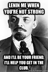 Lenin me when you're not strong and I'll be your friend, I'll help you get in the club.  Lenin
