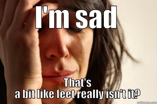 I'M SAD THAT'S A BIT LIKE FEET REALLY ISN'T IT? First World Problems