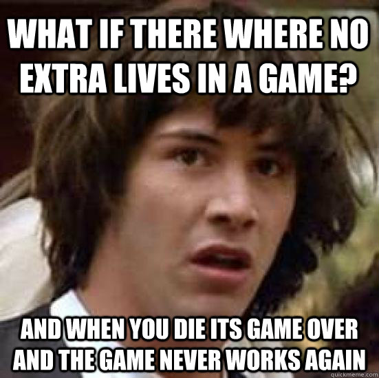what if there where no extra lives in a game? and when you die its game over and the game never works again  conspiracy keanu