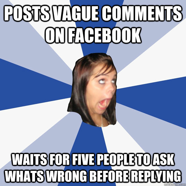Posts vague comments on facebook waits for five people to ask whats wrong before replying  Annoying Facebook Girl