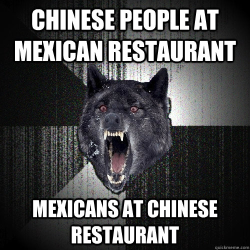 chinese people at mexican restaurant mexicans at chinese restaurant  Insanity Wolf