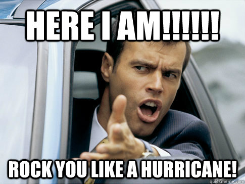 HERE I AM!!!!!! rock you like a hurricane!  Asshole driver