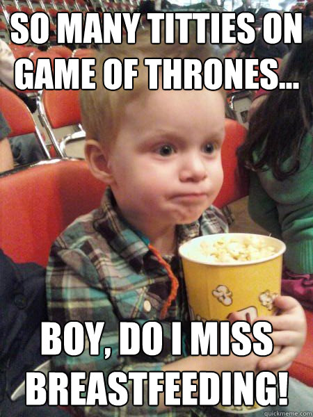 SO many titties on Game of Thrones... boy, do i miss breastfeeding!  Movie Critic Kid