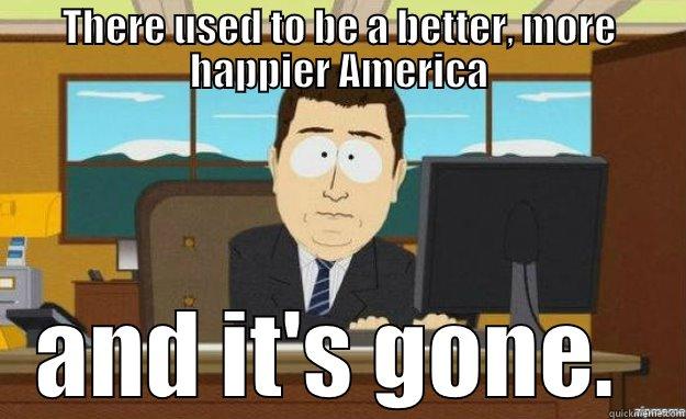THERE USED TO BE A BETTER, MORE HAPPIER AMERICA AND IT'S GONE.  aaaand its gone