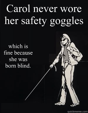 Carol never wore her safety goggles which is fine because she was born blind. - Carol never wore her safety goggles which is fine because she was born blind.  cant see carol