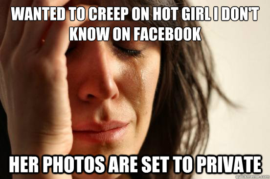 Wanted to creep on hot girl i don't know on facebook her photos are set to private  First World Problems