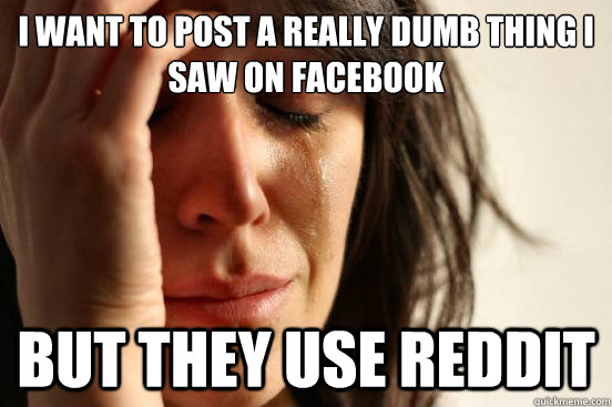I want to post a really dumb thing I saw on facebook But they use reddit  First World Problems
