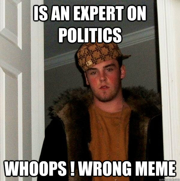 is an expert on politics whoops ! wrong meme  Scumbag Steve