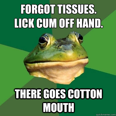 Forgot tissues.
Lick cum off hand. there goes cotton mouth  Foul Bachelor Frog