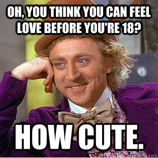 Oh, you think you can feel love before you're 18? how cute. - Oh, you think you can feel love before you're 18? how cute.  Condescending Wonka