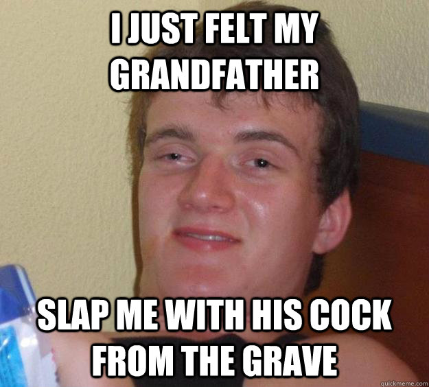 I just felt my grandfather slap me with his cock from the grave  10 Guy
