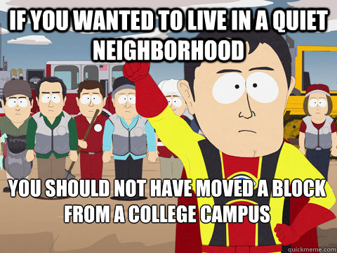 If you wanted to live in a quiet neighborhood You should not have moved a block from a college campus  Captain Hindsight