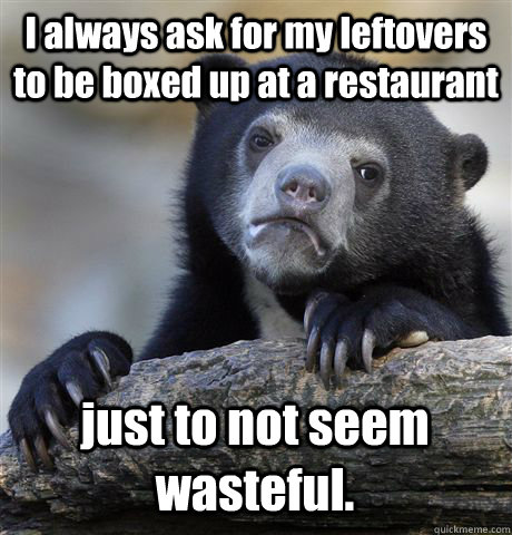 I always ask for my leftovers to be boxed up at a restaurant just to not seem wasteful.  Confession Bear