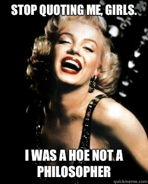 Stop quoting me, girls. I was a hoe not a philosopher   Annoying Marilyn Monroe quotes