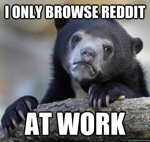 I only browse reddit at work  Confession Bear Eating