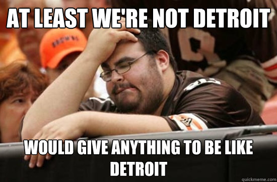 At least we're not detroit would give anything to be like detroit  Miserable Browns Fan
