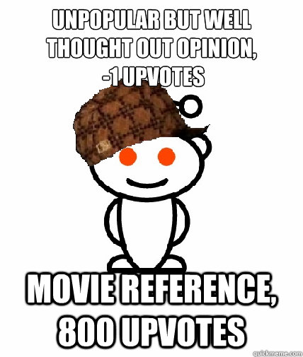Unpopular but well thought out opinion,
 -1 upvotes Movie reference, 800 upvotes - Unpopular but well thought out opinion,
 -1 upvotes Movie reference, 800 upvotes  Scumbag Reddit