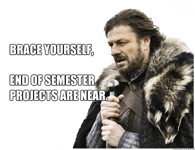 Brace yourself, 

End of semester projects are near. - Brace yourself, 

End of semester projects are near.  Imminent Ned
