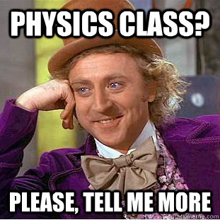 Physics class? Please, tell me more  Psychotic Willy Wonka