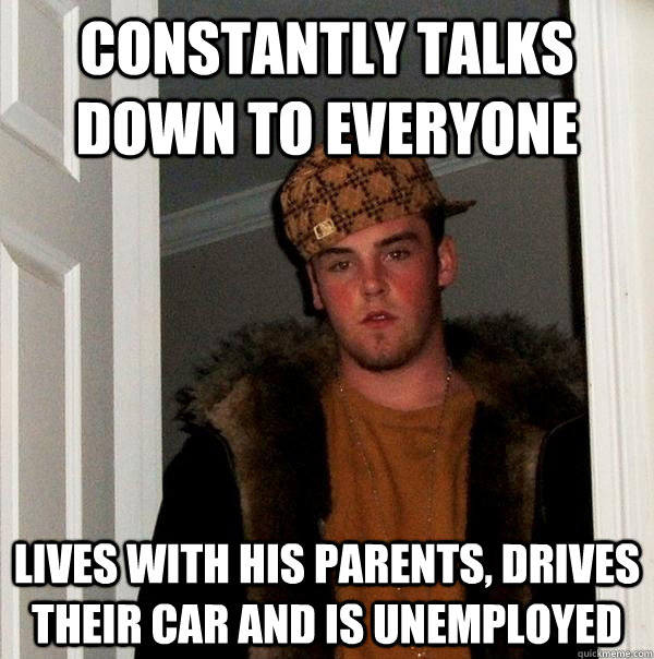 constantly talks down to everyone lives with his parents, drives their car and is unemployed  - constantly talks down to everyone lives with his parents, drives their car and is unemployed   Scumbag Steve