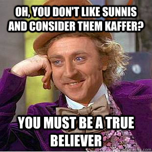 Oh, you don't like sunnis and consider them kaffer? You must be a true believer  Condescending Wonka