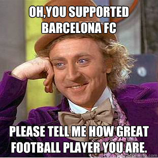 Oh,you supported barcelona fc Please tell me how great  football player you are.  Condescending Wonka