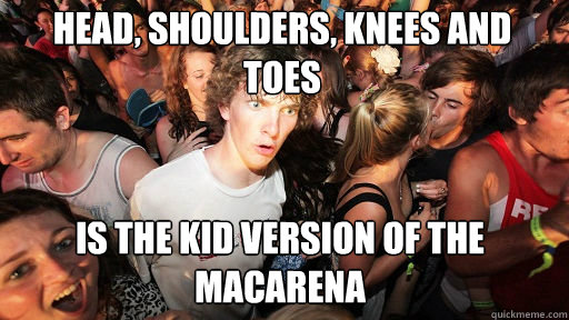 Head, Shoulders, knees and toes Is the kid version of the macarena  Sudden Clarity Clarence