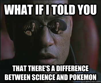 What if I told you That there's a difference between science and pokemon  Morpheus SC