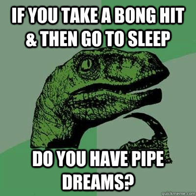 If you take a bong hit & then go to sleep do you have pipe dreams? - If you take a bong hit & then go to sleep do you have pipe dreams?  Ginger raptor