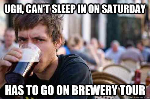ugh, can't sleep in on saturday has to go on brewery tour  Lazy College Senior