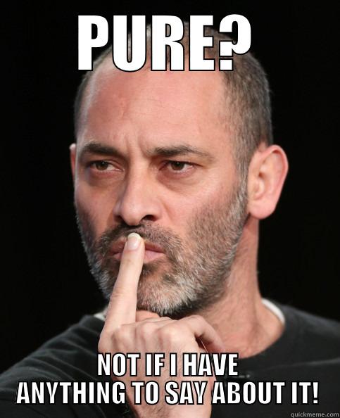 PURE? NOT IF I HAVE ANYTHING TO SAY ABOUT IT! Misc