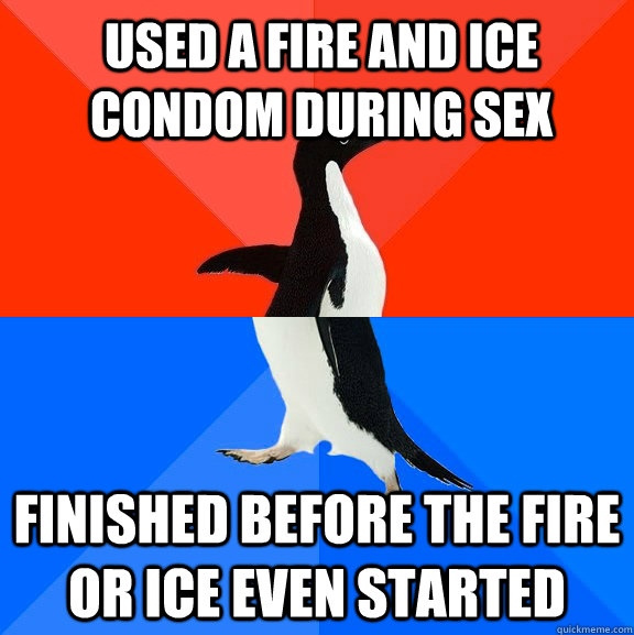 USED A FIRE AND ICE CONDOM DURING SEX FINISHED BEFORE THE FIRE OR ICE EVEN STARTED  Socially Awesome Awkward Penguin