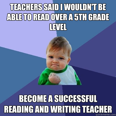 Teachers said I wouldn't be able to read over a 5th grade level Become a successful reading and writing teacher - Teachers said I wouldn't be able to read over a 5th grade level Become a successful reading and writing teacher  Success Kid