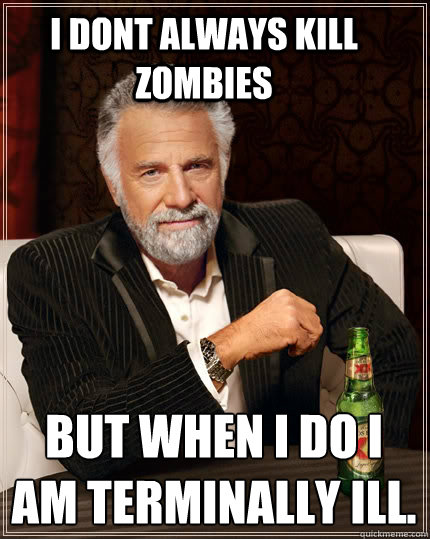 I dont always kill Zombies 
But when i do i am terminally ill. - I dont always kill Zombies 
But when i do i am terminally ill.  The Most Interesting Man In The World