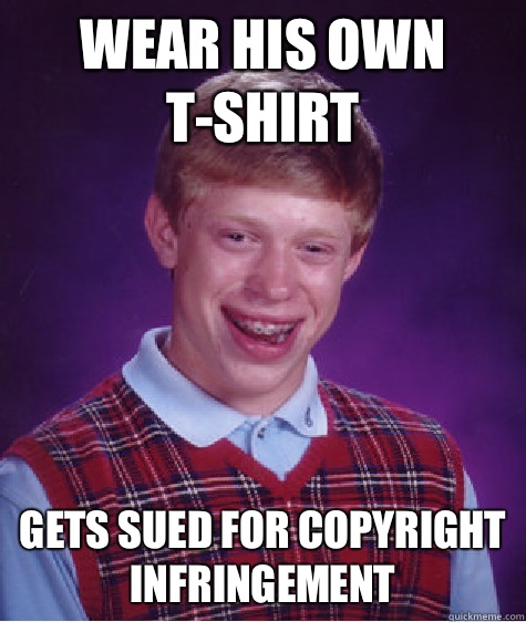 Wear his own t-shirt Gets sued for copyright infringement  Bad Luck Brian