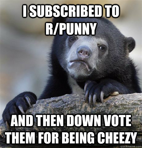 I subscribed to r/punny and then down vote them for being cheezy - I subscribed to r/punny and then down vote them for being cheezy  Confession Bear