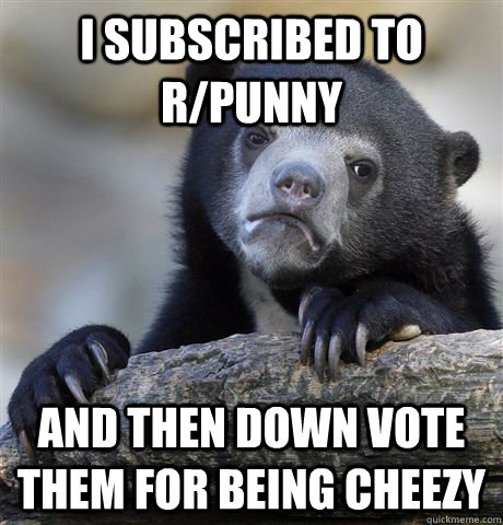 I subscribed to r/punny and then down vote them for being cheezy  Confession Bear