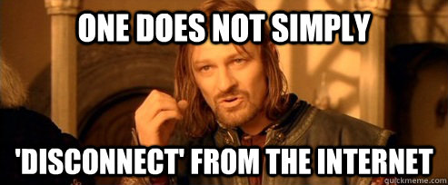One does not simply 'disconnect' from the internet  One Does Not Simply