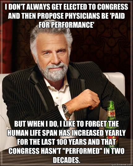 I don't always get elected to congress and then propose physicians be 'paid for performance' but when I do, I like to forget the human life span has increased yearly for the last 100 years and that congress hasn't 
