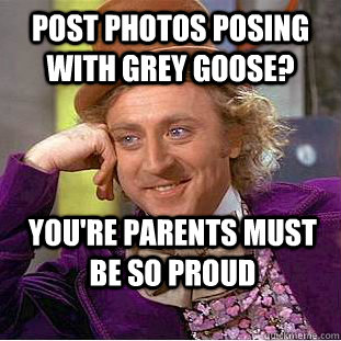 Post photos posing with grey goose? You're parents must be so proud  Condescending Wonka