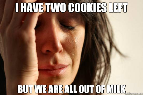 I have two cookies left but we are all out of milk  First World Problems