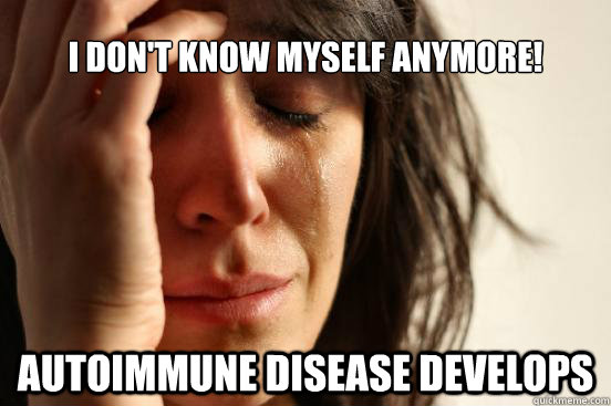 I don't know myself anymore! Autoimmune disease develops - I don't know myself anymore! Autoimmune disease develops  First World Problems