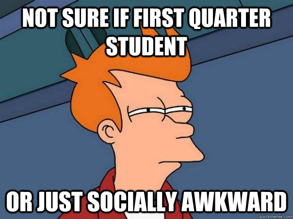 Not sure if first quarter student Or just socially awkward  Futurama Fry