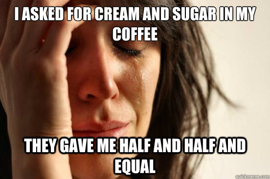 i asked for cream and sugar in my coffee they gave me half and half and equal  First World Problems