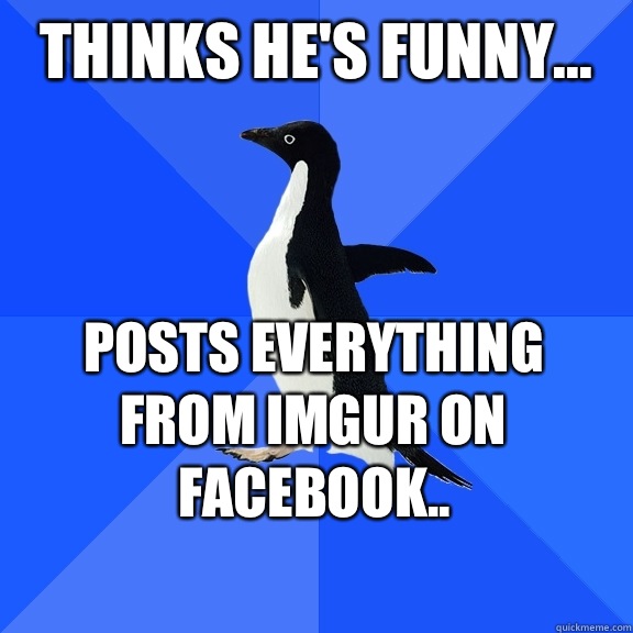 Thinks he's funny... Posts everything from Imgur on Facebook..   - Thinks he's funny... Posts everything from Imgur on Facebook..    Socially Awkward Penguin