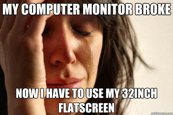 my computer monitor broke now i have to use my 32inch flatscreen  First World Problems