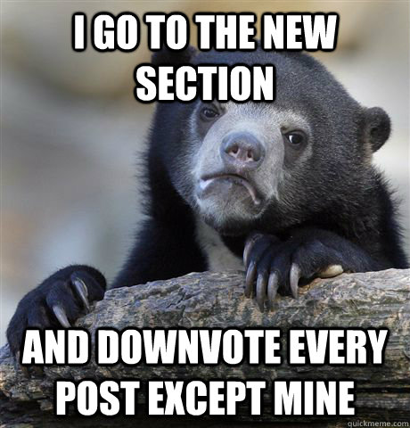 I go to the new section and downvote every post except mine - I go to the new section and downvote every post except mine  Confession Bear