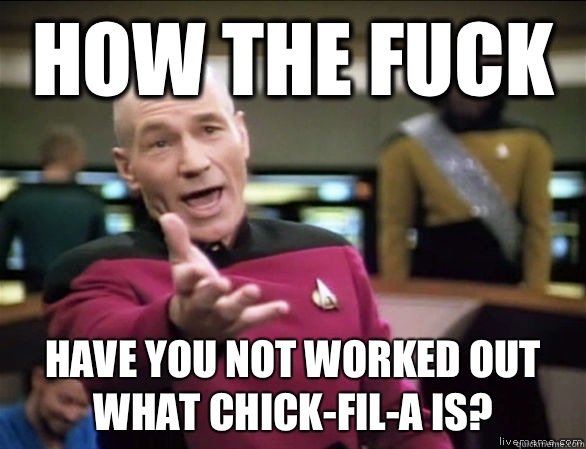 How the fuck Have you not worked out what chick-fil-a is?  Annoyed Picard HD