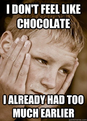 I don't feel like chocolate I already had too much earlier - I don't feel like chocolate I already had too much earlier  First World Kid Problems