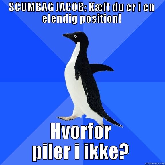 SCUMBAG JACOB: KÆFT DU ER I EN ELENDIG POSITION! HVORFOR PILER I IKKE? Socially Awkward Penguin